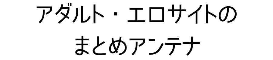 アダルト・エロサイトのまとめアンテナ